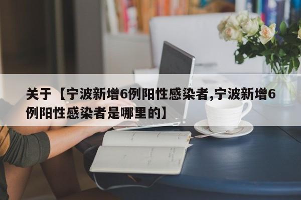 关于【宁波新增6例阳性感染者,宁波新增6例阳性感染者是哪里的】