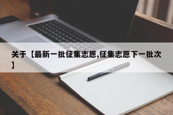关于【最新一批征集志愿,征集志愿下一批次】