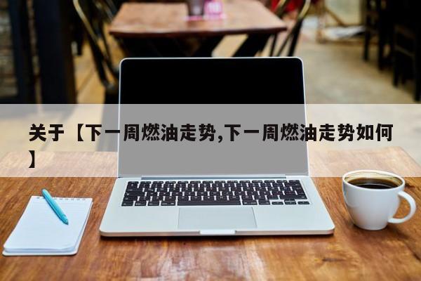 关于【下一周燃油走势,下一周燃油走势如何】
