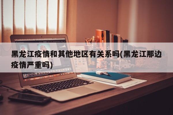 黑龙江疫情和其他地区有关系吗(黑龙江那边疫情严重吗)