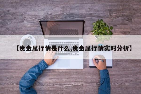 【贵金属行情是什么,贵金属行情实时分析】