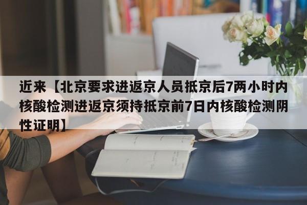 近来【北京要求进返京人员抵京后7两小时内核酸检测进返京须持抵京前7日内核酸检测阴性证明】