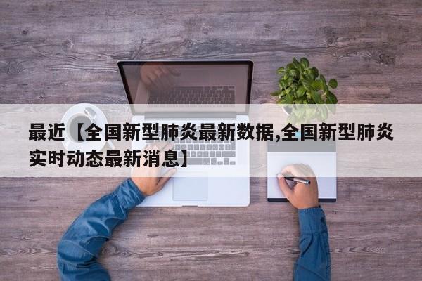 最近【全国新型肺炎最新数据,全国新型肺炎实时动态最新消息】