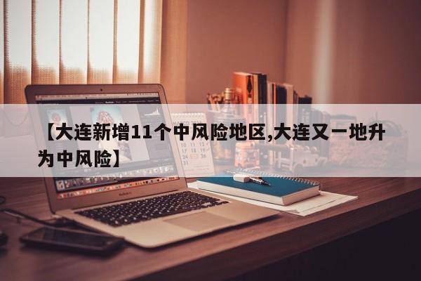 【大连新增11个中风险地区,大连又一地升为中风险】