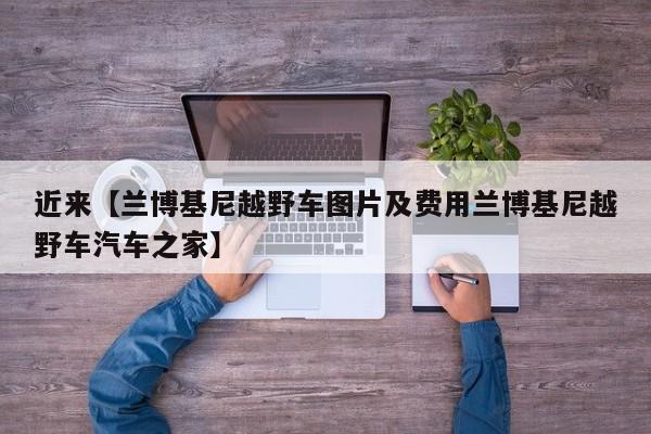 近来【兰博基尼越野车图片及费用兰博基尼越野车汽车之家】