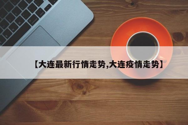 【大连最新行情走势,大连疫情走势】