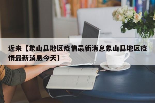 近来【象山县地区疫情最新消息象山县地区疫情最新消息今天】