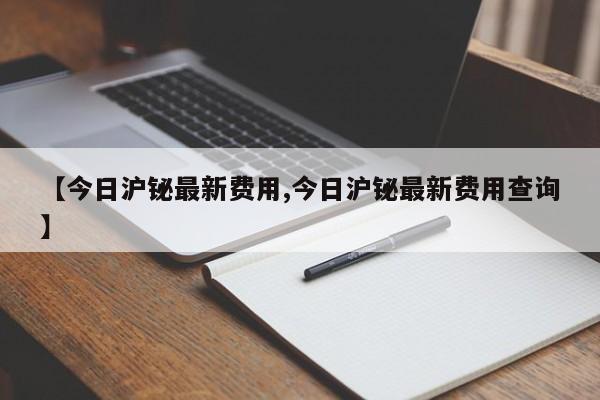 【今日沪铋最新费用,今日沪铋最新费用查询】