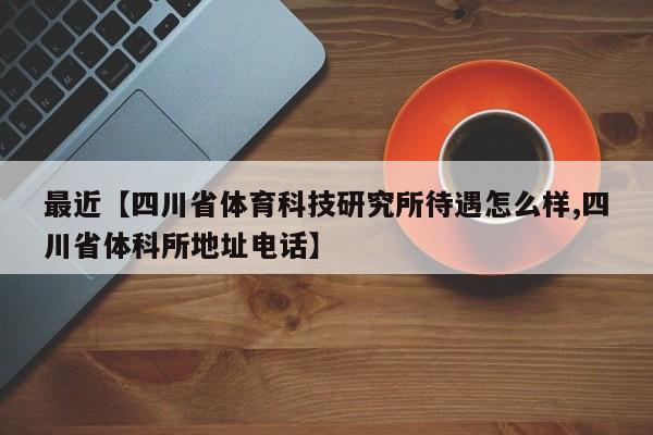 最近【四川省体育科技研究所待遇怎么样,四川省体科所地址电话】