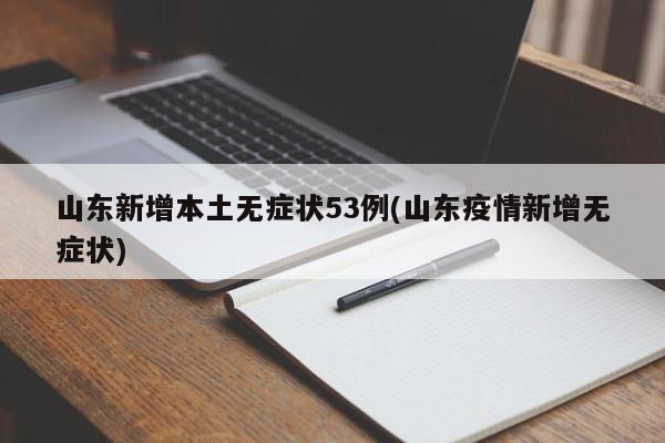 山东新增本土无症状53例(山东疫情新增无症状)
