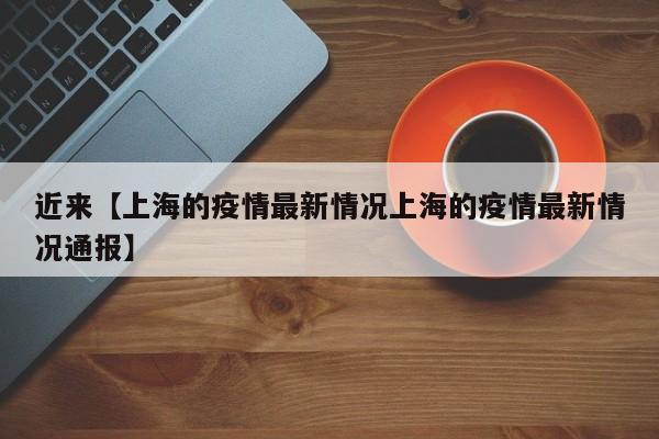 近来【上海的疫情最新情况上海的疫情最新情况通报】