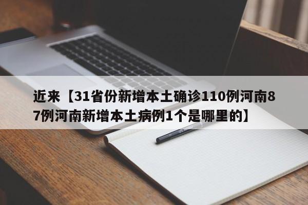 近来【31省份新增本土确诊110例河南87例河南新增本土病例1个是哪里的】