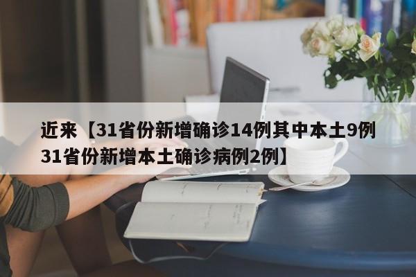 近来【31省份新增确诊14例其中本土9例31省份新增本土确诊病例2例】