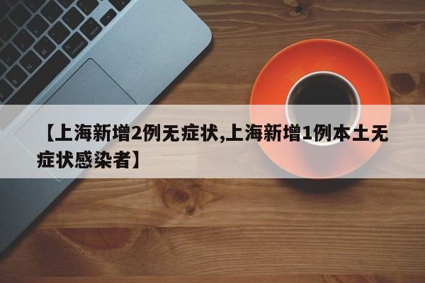 【上海新增2例无症状,上海新增1例本土无症状感染者】