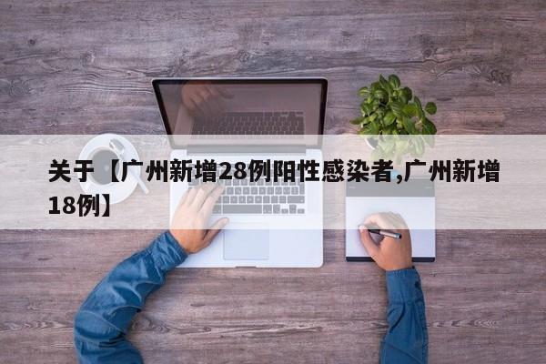 关于【广州新增28例阳性感染者,广州新增18例】