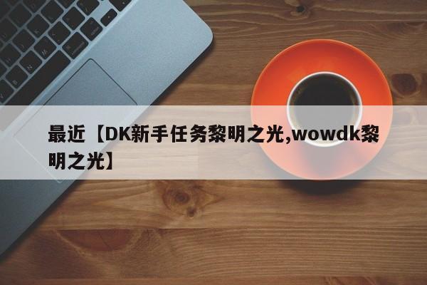 最近【DK新手任务黎明之光,wowdk黎明之光】