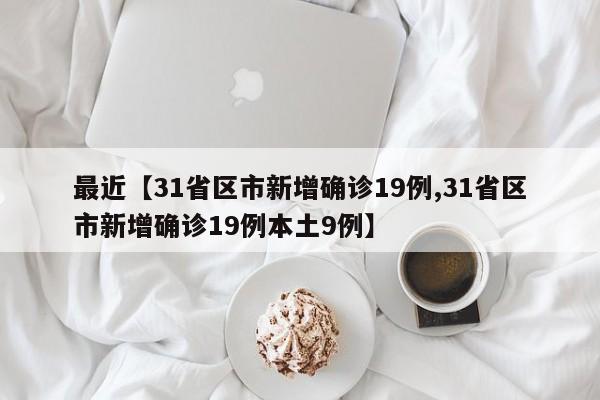 最近【31省区市新增确诊19例,31省区市新增确诊19例本土9例】