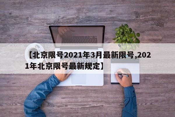 【北京限号2021年3月最新限号,2021年北京限号最新规定】