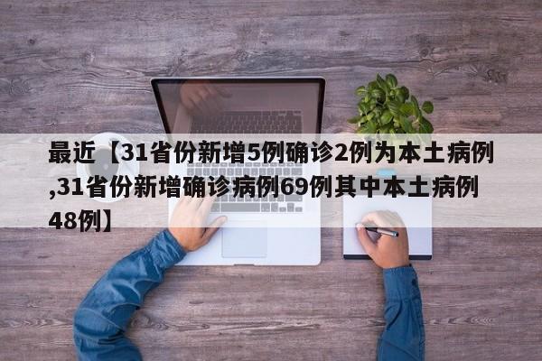最近【31省份新增5例确诊2例为本土病例,31省份新增确诊病例69例其中本土病例48例】