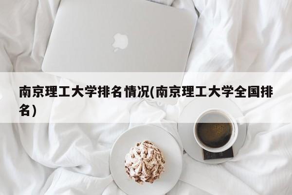 南京理工大学排名情况(南京理工大学全国排名)