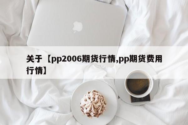 关于【pp2006期货行情,pp期货费用行情】