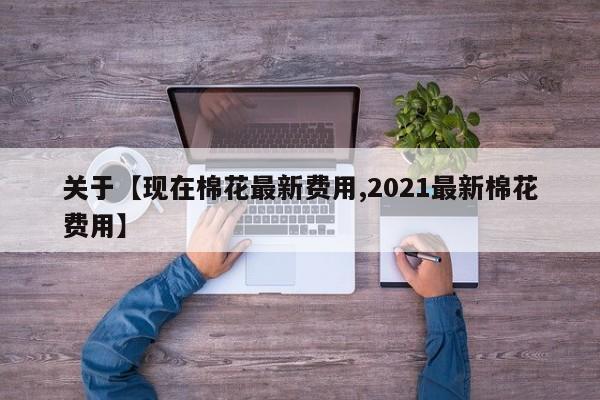 关于【现在棉花最新费用,2021最新棉花费用】