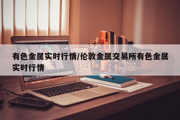 有色金属实时行情/伦敦金属交易所有色金属实时行情