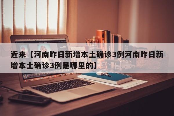 近来【河南昨日新增本土确诊3例河南昨日新增本土确诊3例是哪里的】