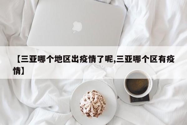 【三亚哪个地区出疫情了呢,三亚哪个区有疫情】