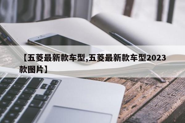 【五菱最新款车型,五菱最新款车型2023款图片】