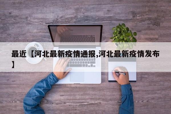 最近【河北最新疫情通报,河北最新疫情发布】