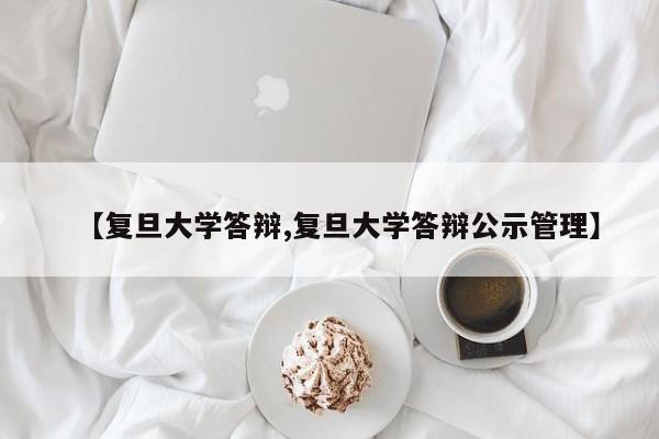【复旦大学答辩,复旦大学答辩公示管理】