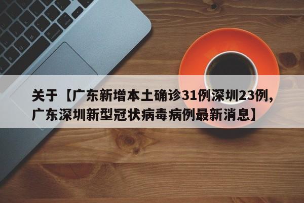 关于【广东新增本土确诊31例深圳23例,广东深圳新型冠状病毒病例最新消息】