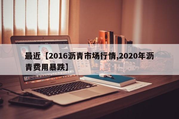 最近【2016沥青市场行情,2020年沥青费用暴跌】