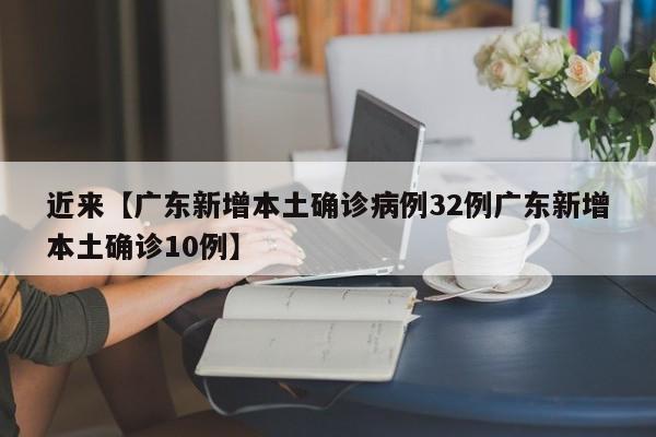 近来【广东新增本土确诊病例32例广东新增本土确诊10例】