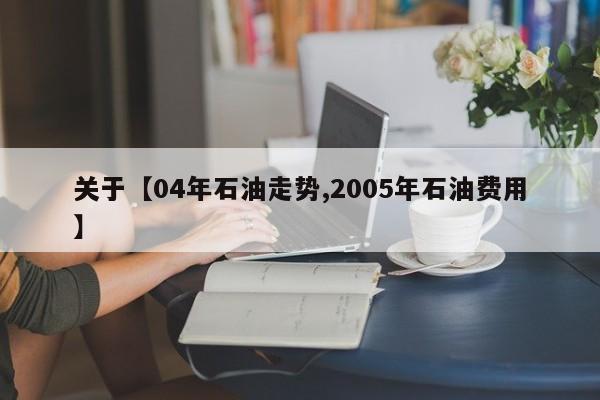 关于【04年石油走势,2005年石油费用】