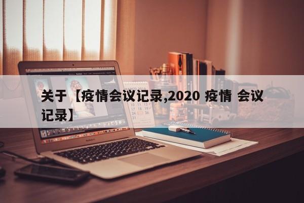 关于【疫情会议记录,2020 疫情 会议记录】