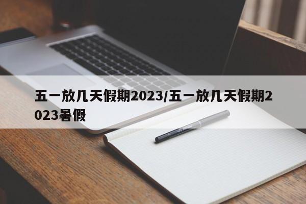 五一放几天假期2023/五一放几天假期2023暑假
