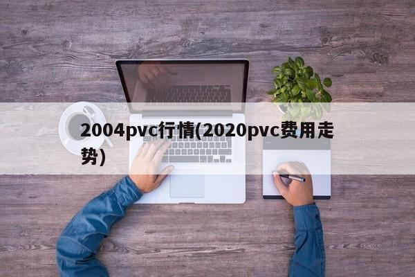 2004pvc行情(2020pvc费用走势)