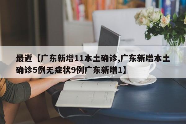 最近【广东新增11本土确诊,广东新增本土确诊5例无症状9例广东新增1】