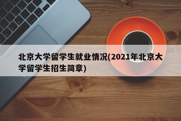 北京大学留学生就业情况(2021年北京大学留学生招生简章)