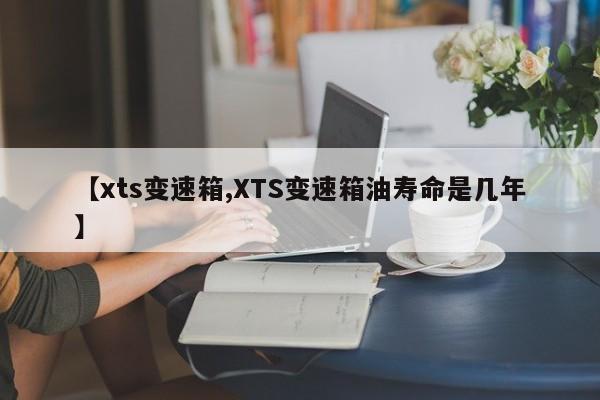 【xts变速箱,XTS变速箱油寿命是几年】
