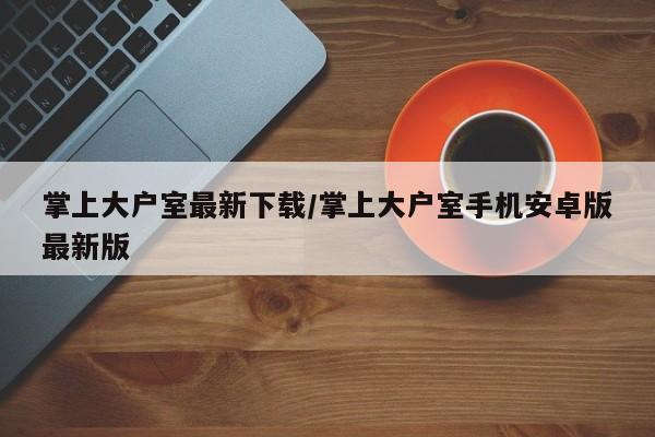 掌上大户室最新下载/掌上大户室手机安卓版最新版