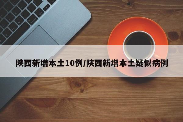 陕西新增本土10例/陕西新增本土疑似病例