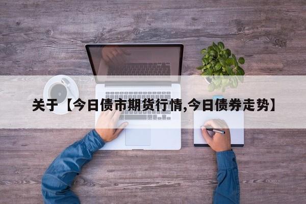 关于【今日债市期货行情,今日债券走势】