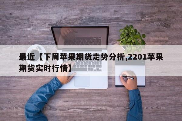 最近【下周苹果期货走势分析,2201苹果期货实时行情】