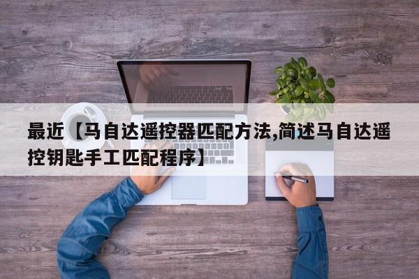 最近【马自达遥控器匹配方法,简述马自达遥控钥匙手工匹配程序】