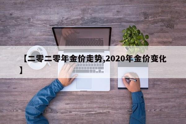 【二零二零年金价走势,2020年金价变化】