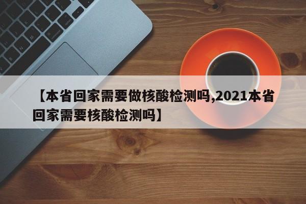 【本省回家需要做核酸检测吗,2021本省回家需要核酸检测吗】