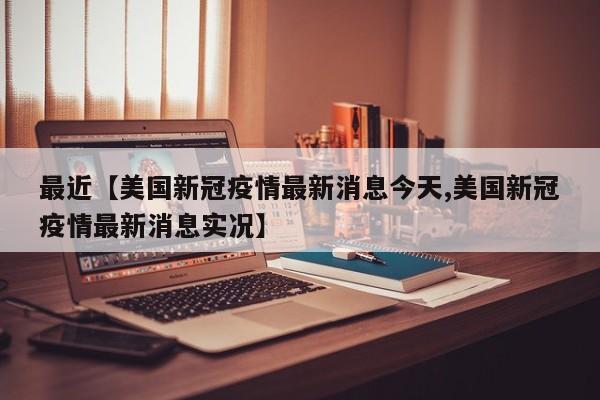 最近【美国新冠疫情最新消息今天,美国新冠疫情最新消息实况】
